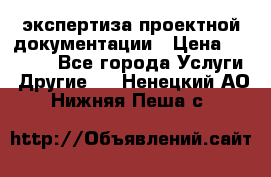 экспертиза проектной документации › Цена ­ 10 000 - Все города Услуги » Другие   . Ненецкий АО,Нижняя Пеша с.